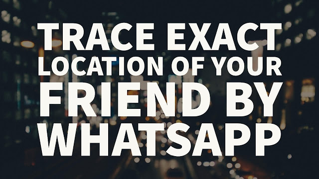 How To Trace Exact LOCATION Of Your Friend By Whatsapp [100% Working] 2017